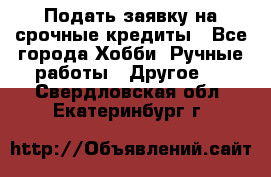 Подать заявку на срочные кредиты - Все города Хобби. Ручные работы » Другое   . Свердловская обл.,Екатеринбург г.